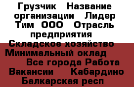 Грузчик › Название организации ­ Лидер Тим, ООО › Отрасль предприятия ­ Складское хозяйство › Минимальный оклад ­ 20 000 - Все города Работа » Вакансии   . Кабардино-Балкарская респ.